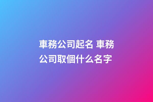 車務公司起名 車務公司取個什么名字-第1張-公司起名-玄機派